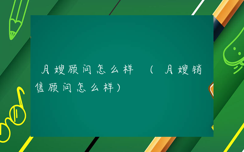 月嫂顾问怎么样 (月嫂销售顾问怎么样)
